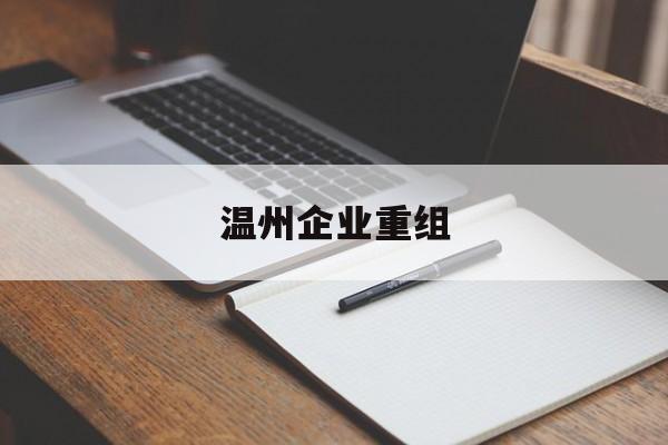 六盘水市温州企业重组(温州市国有企业重组改革)