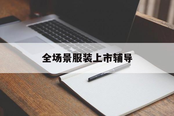 六盘水市全场景服装上市辅导(服装怎么样打造场景化)