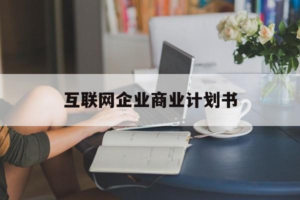 六盘水市互联网企业商业计划书(互联网行业商业计划书侧重点)