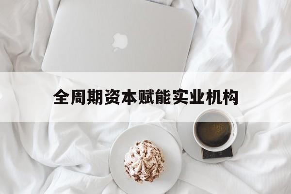 六盘水市全周期资本赋能实业机构(全周期管理)