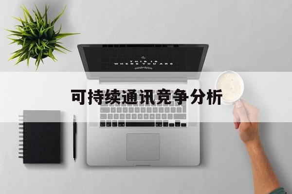 六盘水市可持续通讯竞争分析(可持续竞争优势有哪些)