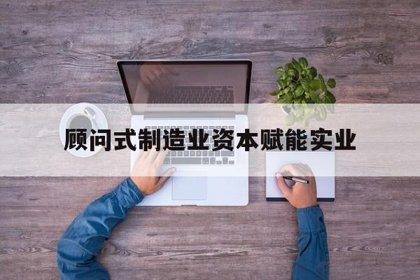 六盘水市关于顾问式制造业资本赋能实业的信息
