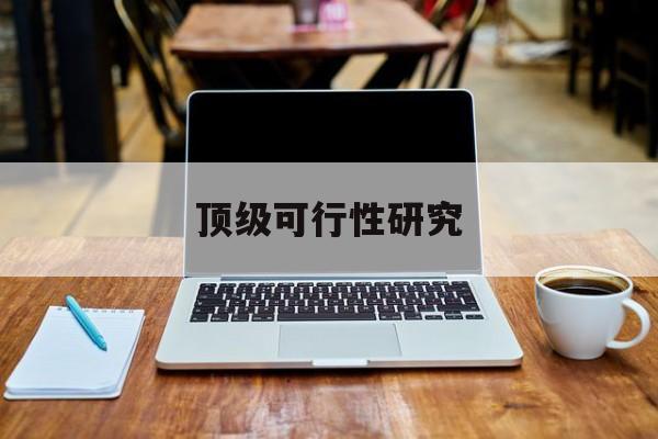 六盘水市顶级可行性研究(可行性研究分为哪几个阶段)